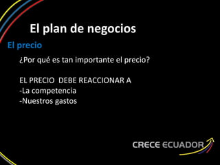 El plan de negocios
El precio
¿Por qué es tan importante el precio?
EL PRECIO DEBE REACCIONAR A
-La competencia
-Nuestros gastos
 