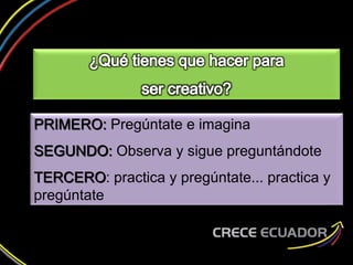 PRIMERO: Pregúntate e imagina
SEGUNDO: Observa y sigue preguntándote
TERCERO: practica y pregúntate... practica y
pregúntate
 