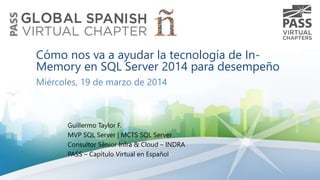 Cómo nos va a ayudar la tecnología de In-
Memory en SQL Server 2014 para desempeño
Miércoles, 19 de marzo de 2014
Guillermo Taylor F.
MVP SQL Server | MCTS SQL Server
Consultor Sénior Infra & Cloud – INDRA
PASS – Capítulo Virtual en Español
 