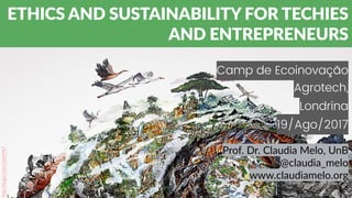 Camp de Ecoinovação
Agrotech,
Londrina
19/Ago/2017
ETHICS AND SUSTAINABILITY FOR TECHIES
AND ENTREPRENEURS
Prof. Dr. Claudia Melo, UnB
@claudia_melo
www.claudiamelo.org
http://imgur.com/zXuVYA7
 