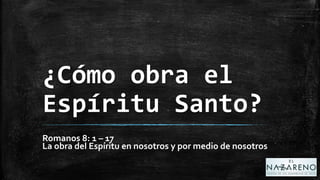 ¿Cómo obra el
Espíritu Santo?
Romanos 8: 1 – 17
La obra del Espíritu en nosotros y por medio de nosotros
 