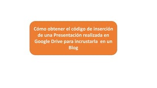 Cómo obtener el código de inserción
de una Presentación realizada en
Google Drive para incrustarla en un
Blog
 