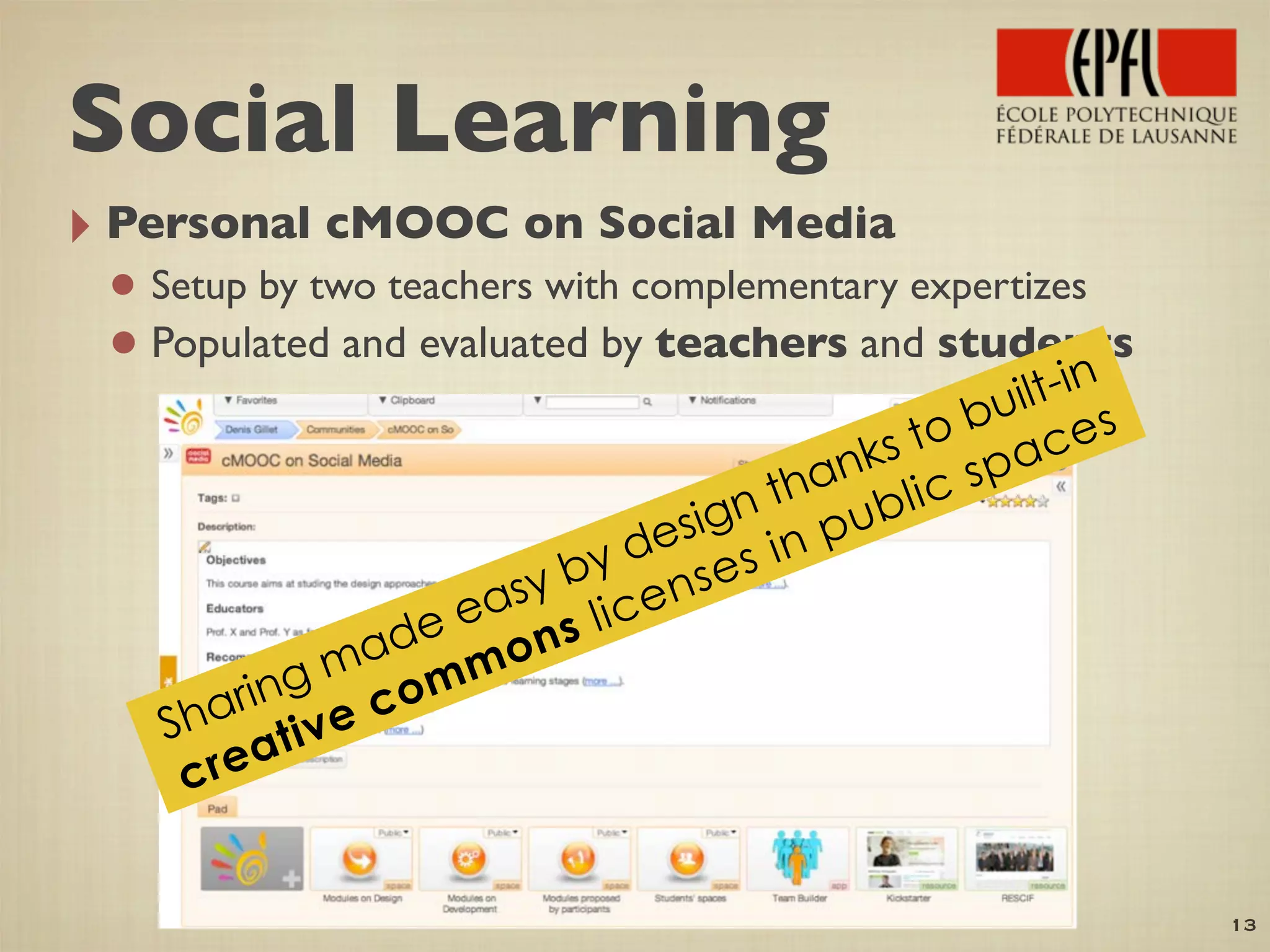 ‣ Personal cMOOC on Social Media
• Setup by two teachers with complementary expertizes
•Populated and evaluated by teachers and students
13
Sharing made easy by design thanks to built-in
creative commons licenses in public spaces
Social Learning
 