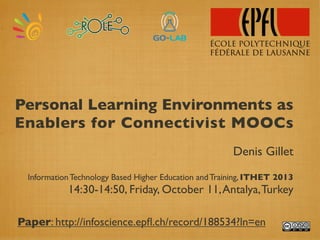 Personal Learning Environments as
Enablers for Connectivist MOOCs
Denis Gillet
InformationTechnology Based Higher Education andTraining, ITHET 2013
14:30-14:50, Friday, October 11,Antalya,Turkey
Paper: http://infoscience.epﬂ.ch/record/188534?ln=en
 