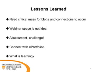Lessons Learned
 Need critical mass for blogs and connections to occur
 Webinar space is not ideal
 Assessment- challenge!
 Connect with ePortfolios
 What is learning?

18

 