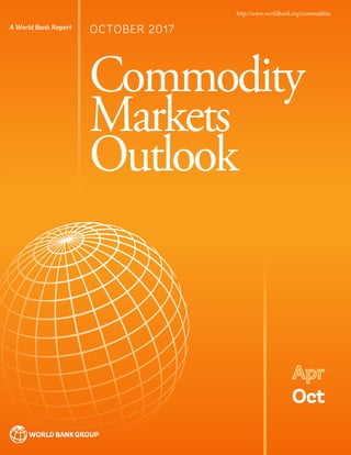 26, 2016, 10:00AM EST (1500 GMT) EMBARGOED: NOT FOR NEWSWIRE TRANSMISSION, POSTING ON WEBSITES,
Commodity
Markets
Outlook
A World Bank Report
Oct
Apr
OCTOBER 2017
http://www.worldbank.org/commodities
 