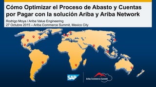 Cómo Optimizar el Proceso de Abasto y Cuentas
por Pagar con la solución Ariba y Ariba Network
Rodrigo Moya / Ariba Value Engineering
27 Octubre 2015 – Ariba Commerce Summit, Mexico City
 