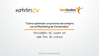 “Cómo optimizar un proceso de compra
   con el Marketing de Contenidos”

     Necesidades del usuario en
       cada fase del proceso



         Miércoles 3 de Abril de 2013
 