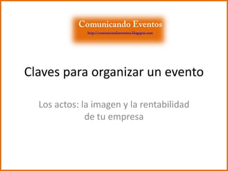 Claves para organizar un evento Los actos: la imagen y la rentabilidad de tu empresa Comunicando Eventos http://comunicandoeventos.blogspot.com 