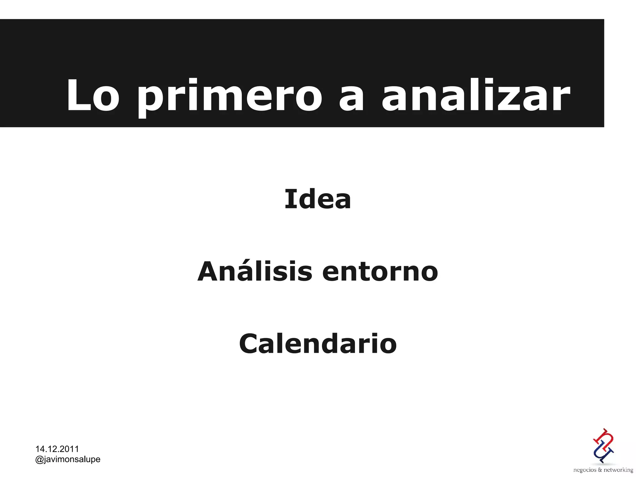 Lo primero a analizar

                      Idea

                 Análisis entorno

                   Calendario


14.12.2011
@javimonsalupe
 