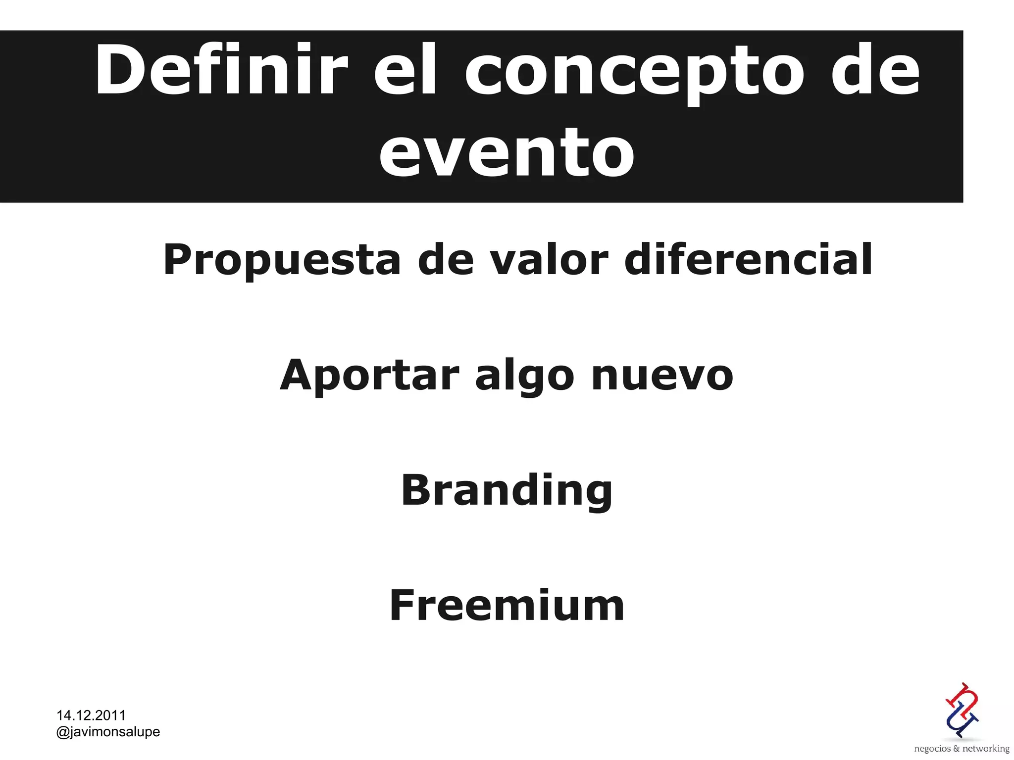 Definir el concepto de
            evento
                 Propuesta de valor diferencial

                     Aportar algo nuevo

                           Branding

                          Freemium

14.12.2011
@javimonsalupe
 