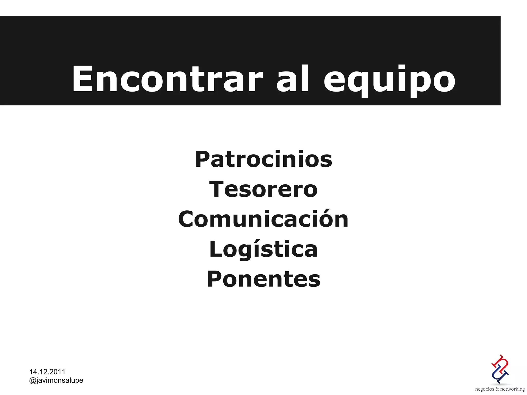 Encontrar al equipo

                  Patrocinios
                   Tesorero
                 Comunicación
                   Logística
                   Ponentes


14.12.2011
@javimonsalupe
 