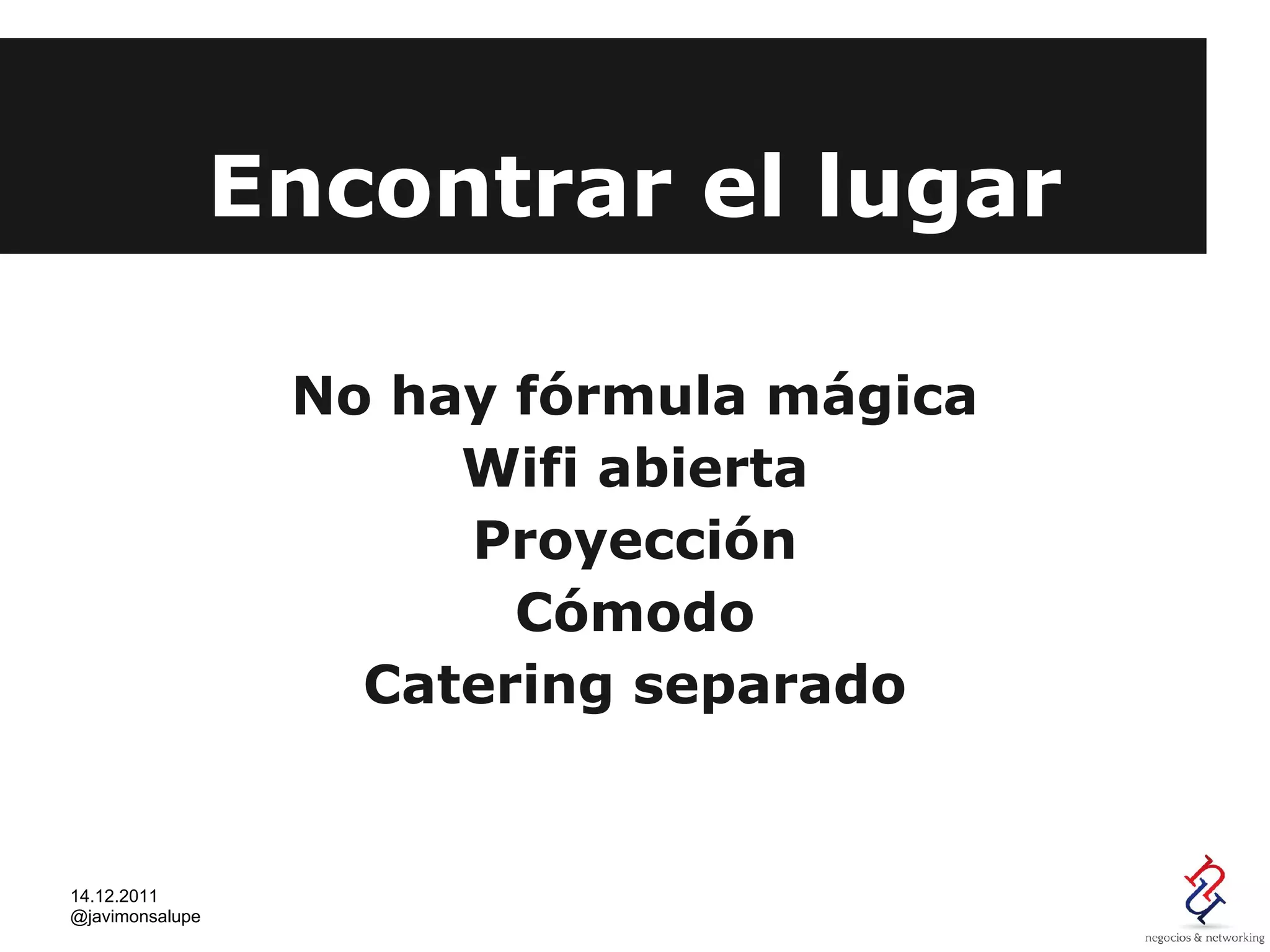 Encontrar el lugar

                  No hay fórmula mágica
                       Wifi abierta
                       Proyección
                         Cómodo
                    Catering separado


14.12.2011
@javimonsalupe
 