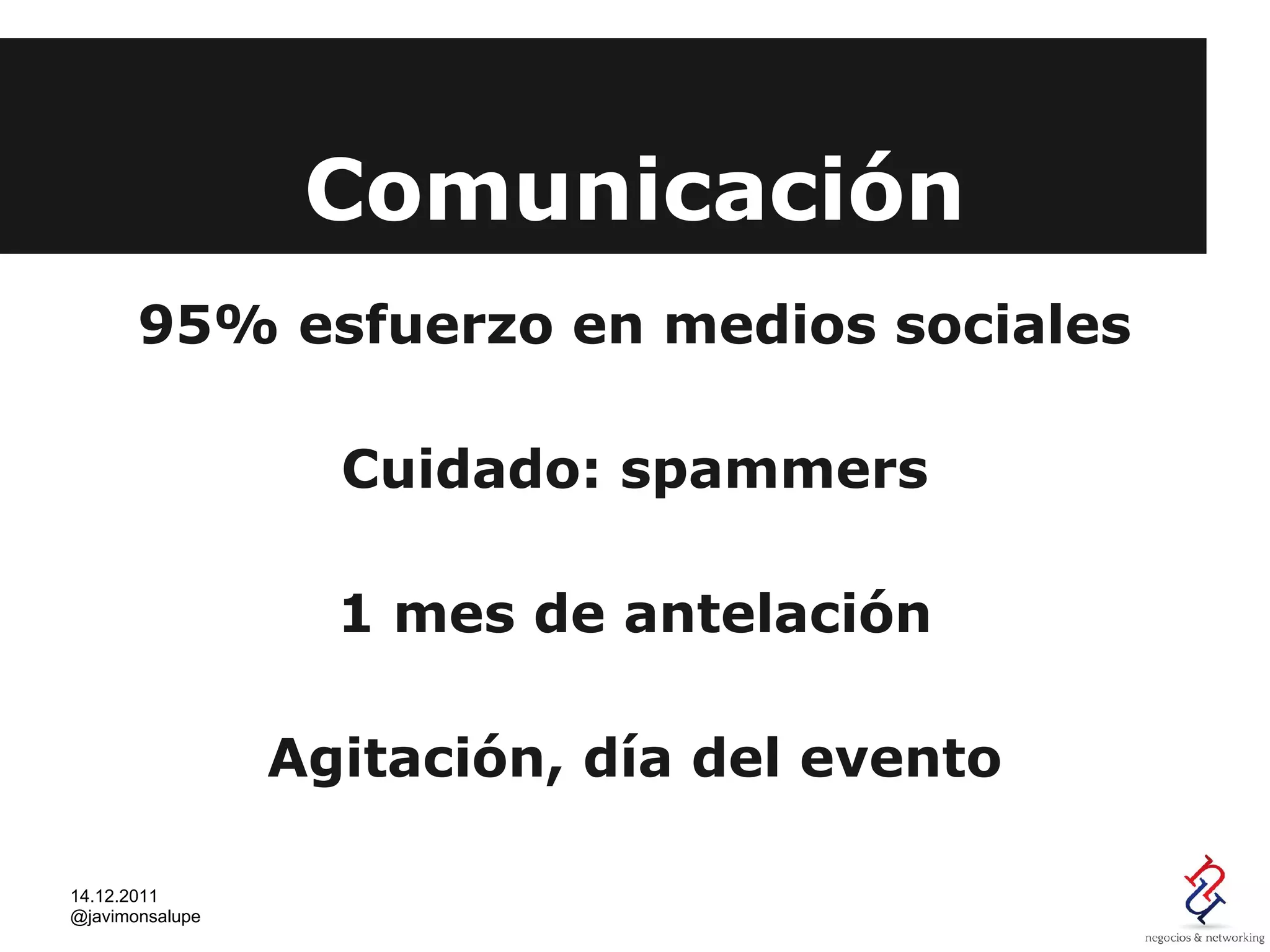 Comunicación
       95% esfuerzo en medios sociales

                   Cuidado: spammers

                   1 mes de antelación

                 Agitación, día del evento

14.12.2011
@javimonsalupe
 