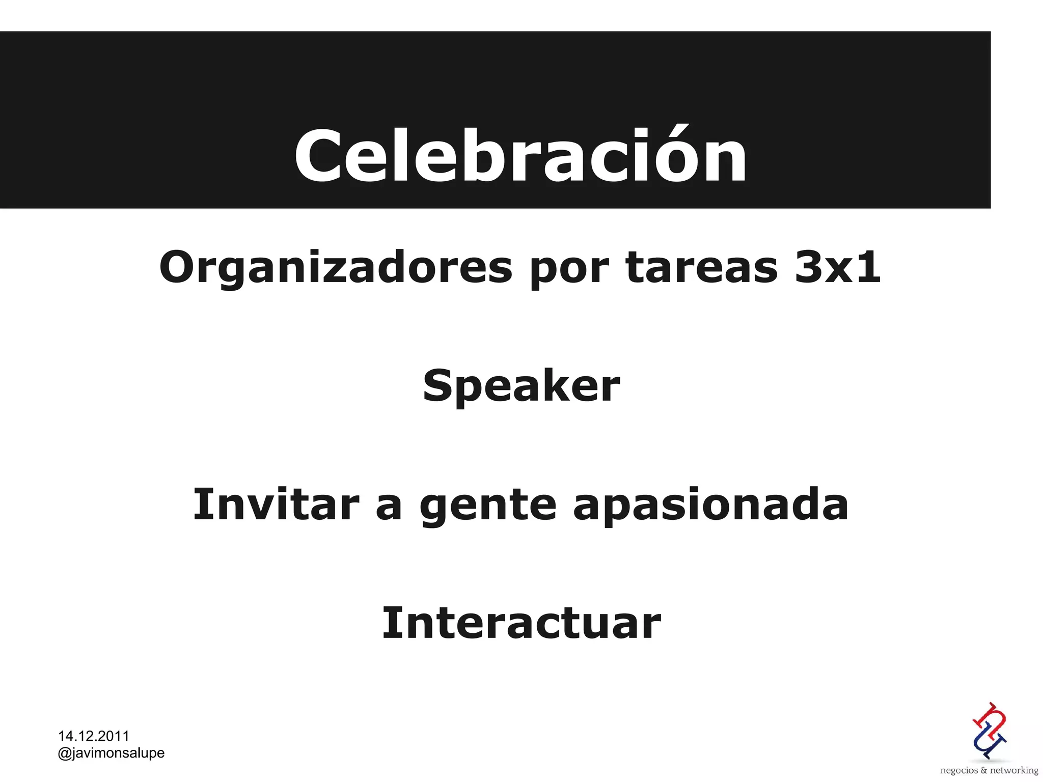 Celebración
             Organizadores por tareas 3x1

                          Speaker

                 Invitar a gente apasionada

                        Interactuar

14.12.2011
@javimonsalupe
 