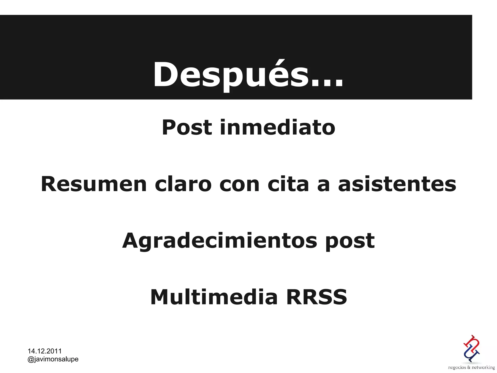 Después...
                    Post inmediato

   Resumen claro con cita a asistentes

                 Agradecimientos post

                   Multimedia RRSS

14.12.2011
@javimonsalupe
 