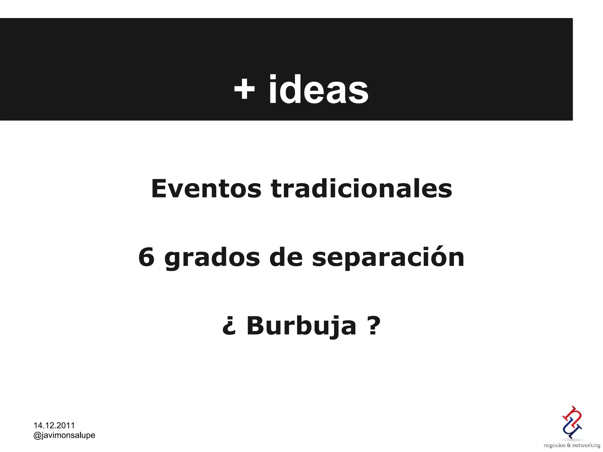+ ideas

                 Eventos tradicionales

                 6 grados de separación

                      ¿ Burbuja ?


14.12.2011
@javimonsalupe
 