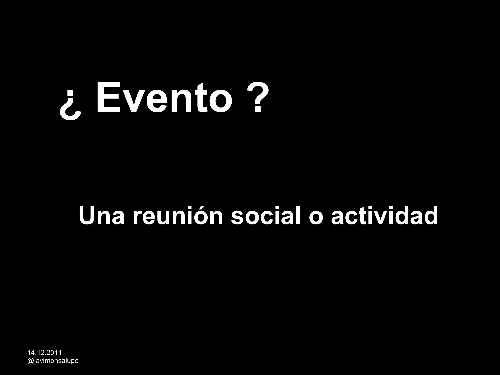 ¿ Evento ?

             Una reunión social o actividad




14.12.2011
@javimonsalupe
 