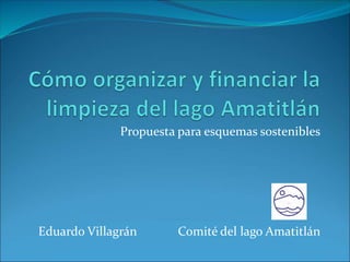 Propuesta para esquemas sostenibles
Eduardo Villagrán Comité del lago Amatitlán
 