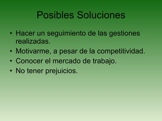 Posibles Soluciones Hacer un seguimiento de las gestiones realizadas. Motivarme, a pesar de la competitividad. Conocer el mercado de trabajo. No tener prejuicios. 