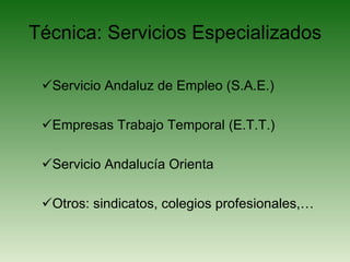 Técnica: Servicios Especializados Servicio Andaluz de Empleo (S.A.E.) Empresas Trabajo Temporal (E.T.T.) Servicio Andalucía Orienta Otros: sindicatos, colegios profesionales,… 