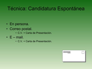 Técnica: Candidatura Espontánea En persona. Correo postal. C.V. + Carta de Presentación. E – mail. C.V. + Carta de Presentación. 