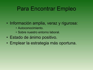Para Encontrar Empleo Información amplia, veraz y rigurosa: Autoconocimiento. Sobre nuestro entorno laboral. Estado de ánimo positivo. Emplear la estrategia más oportuna. 