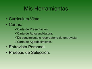 Mis Herramientas Currículum Vitae. Cartas: Carta de Presentación. Carta de Autocandidatura. De seguimiento o recordatorio de entrevista. Carta de Agradecimiento. Entrevista Personal. Pruebas de Selección. 