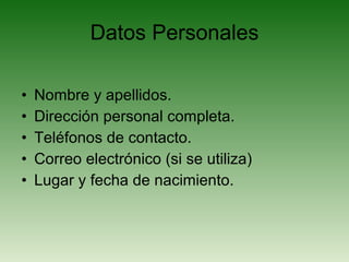 Datos Personales Nombre y apellidos. Dirección personal completa. Teléfonos de contacto. Correo electrónico (si se utiliza) Lugar y fecha de nacimiento. 