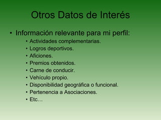 Otros Datos de Interés Información relevante para mi perfil: Actividades complementarias. Logros deportivos. Aficiones. Premios obtenidos. Carne de conducir.  Vehículo propio. Disponibilidad geográfica o funcional. Pertenencia a Asociaciones. Etc… 
