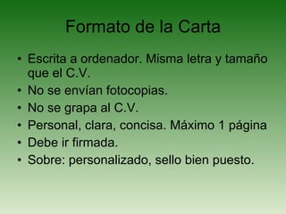 Formato de la Carta Escrita a ordenador. Misma letra y tamaño que el C.V. No se envían fotocopias. No se grapa al C.V. Personal, clara, concisa. Máximo 1 página Debe ir firmada. Sobre: personalizado, sello bien puesto. 