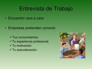 Entrevista de Trabajo Encuentro cara a cara Empresas pretenden conocer: Tus conocimientos. Tu experiencia profesional. Tu motivación. Tu autovaloración. 