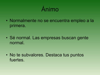 Ánimo Normalmente no se encuentra empleo a la primera.  Sé normal. Las empresas buscan gente normal. No te subvalores. Destaca tus puntos fuertes. 