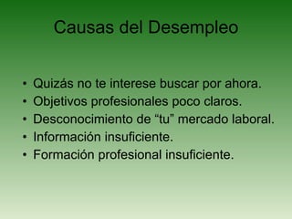 Causas del Desempleo Quizás no te interese buscar por ahora. Objetivos profesionales poco claros. Desconocimiento de “tu” mercado laboral. Información insuficiente. Formación profesional insuficiente. 
