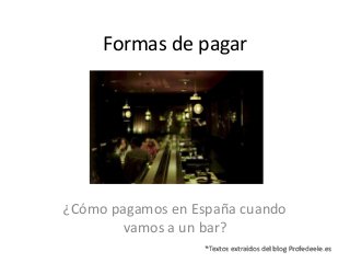 Formas de pagar 
¿Cómo pagamos en España cuando 
vamos a un bar? 
*Textos extraídos del blog Profedeele.es 
 