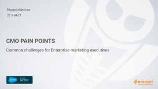 CMO PAIN POINTS
Common challenges for Enterprise marketing executives
Musqot slideshare
2017-04-27
 