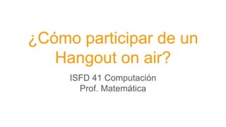 ¿Cómo participar de un
Hangout on air?
ISFD 41 Computación
Prof. Matemática
 