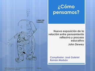 ¿Cómo 
pensamos? 
Nueva exposición de la 
relación entre pensamiento 
reflexivo y proceso 
educativo 
John Dewey 
Compilador: José Gabriel 
Román Marbán 
 