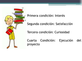 Primera condición: Interés
Segunda condición: Satisfacción
Tercera condición: Curiosidad
Cuarta Condición: Ejecución del
proyecto
 