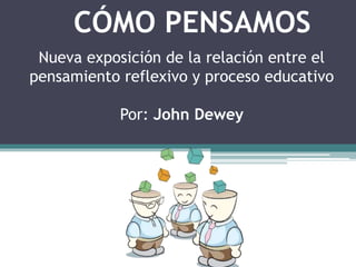 CÓMO PENSAMOS
Nueva exposición de la relación entre el
pensamiento reflexivo y proceso educativo
Por: John Dewey
 