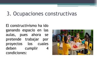 3. Ocupaciones constructivas
El constructivismo ha ido
ganando espacio en las
aulas, pues ahora se
pretende trabajar por
proyectos los cuales
deben cumplir 4
condiciones:
 