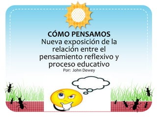 CÓMO PENSAMOS
Nueva exposición de la
relación entre el
pensamiento reflexivo y
proceso educativo
Por: John Dewey
 