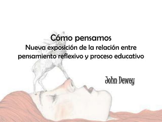 Cómo pensamos
Nueva exposición de la relación entre
pensamiento reflexivo y proceso educativo

John Dewey

 