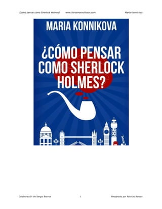 ¿Cómo pensar como Sherlock Holmes? www.librosmaravillosos.com María Konnikova
Colaboración de Sergio Barros 1 Preparado por Patricio Barros
 