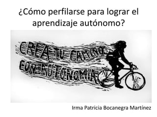 ¿Cómo perfilarse para lograr el
aprendizaje autónomo?
Irma Patricia Bocanegra Martínez
 
