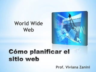 World Wide Web  Cómo planificar el sitio web Prof. Viviana Zanini 