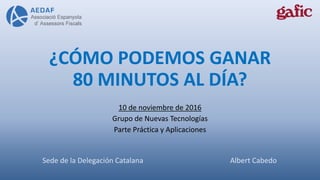 ¿CÓMO PODEMOS GANAR
80 MINUTOS AL DÍA?
10 de noviembre de 2016
Grupo de Nuevas Tecnologías
Parte Práctica y Aplicaciones
Sede de la Delegación Catalana Albert Cabedo
 