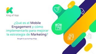 Brought to you by King of App
¿Qué es el Mobile
Engagement y cómo
implementarlo para mejorar
la estrategia de Marketing?
 