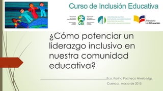 ¿Cómo potenciar un
liderazgo inclusivo en
nuestra comunidad
educativa?
______________________________________________Eco. Karina Pacheco Nivelo Mgs.
Cuenca, marzo de 2015
 