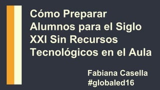 Cómo Preparar
Alumnos para el Siglo
XXl Sin Recursos
Tecnológicos en el Aula
Fabiana Casella
#globaled16
 